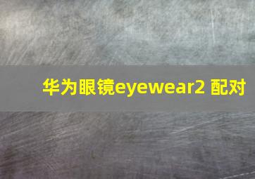 华为眼镜eyewear2 配对